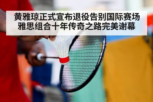 黄雅琼正式宣布退役告别国际赛场 雅思组合十年传奇之路完美谢幕