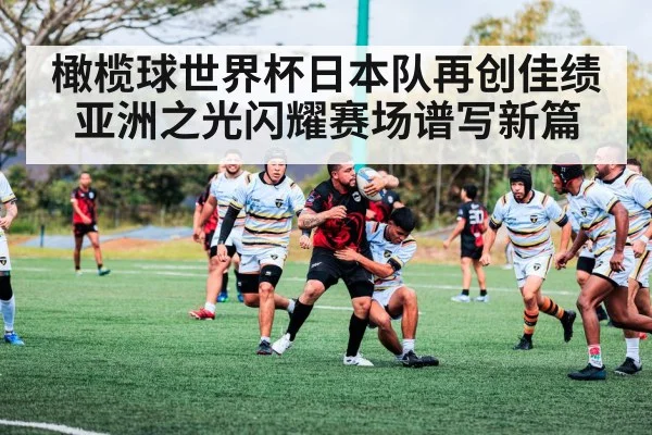 橄榄球世界杯日本队再创佳绩 亚洲之光闪耀赛场谱写新篇