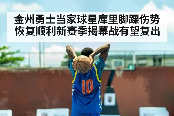 金州勇士当家球星库里脚踝伤势恢复顺利新赛季揭幕战有望复出